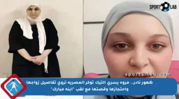 ظهور نادر.. مروة يسري التيك توكر المصرية تروي تفاصيل زواجها واحتجازها وقصتها مع لقب “ابنة مبارك”